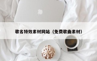 黄南歌名特效素材网站（免费歌曲素材）
